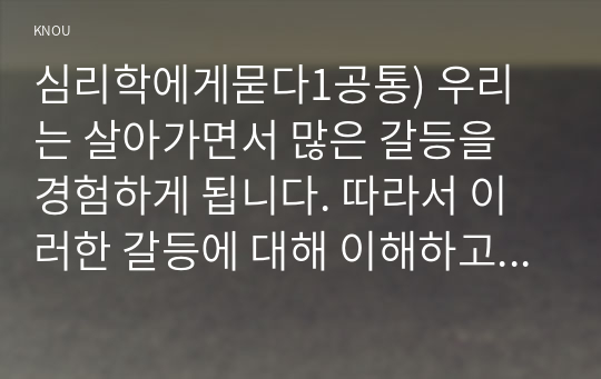 심리학에게묻다1공통) 우리는 살아가면서 많은 갈등을 경험하게 됩니다. 따라서 이러한 갈등에 대해 이해하고 대처하였는지에 대해 서술하시오0k