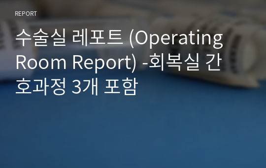 수술실 레포트 (Operating Room Report) -회복실 간호과정 3개 포함