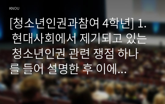 [청소년인권과참여 4학년] 1. 현대사회에서 제기되고 있는 청소년인권 관련 쟁점 하나를 들어 설명한 후 이에 대한 본인의 견해를 밝히시오