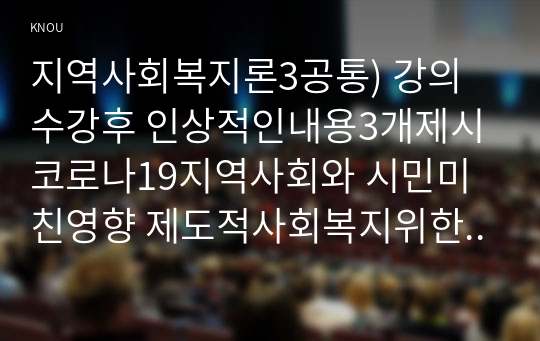 지역사회복지론3공통) 강의수강후 인상적인내용3개제시 코로나19지역사회와 시민미친영향 제도적사회복지위한지역복지실천방안사례논하시오