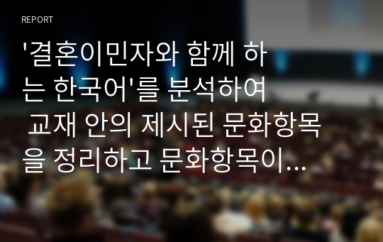 &#039;결혼이민자와 함께 하는 한국어&#039;를 분석하여 교재 안의 제시된 문화항목을 정리하고 문화항목이 어떤 방식으로 교재에 제시되어 있는지 조사하고 작성한 외국인을 위한 한국문화교육론 리포트