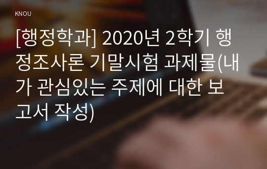 [행정학과] 2020년 2학기 행정조사론 기말시험 과제물(내가 관심있는 주제에 대한 보고서 작성)