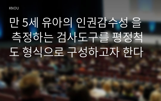 만 5세 유아의 인권감수성 을 측정하는 검사도구를 평정척도 형식으로 구성하고자 한다