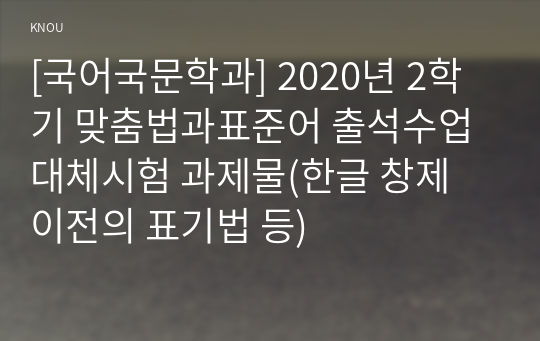 [국어국문학과] 2020년 2학기 맞춤법과표준어 출석수업대체시험 과제물(한글 창제 이전의 표기법 등)