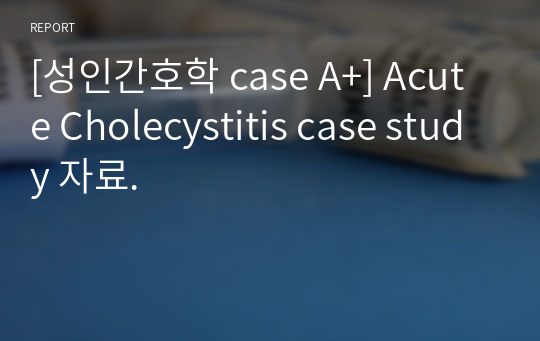 [성인간호학 case A+] Acute Cholecystitis case study 자료.