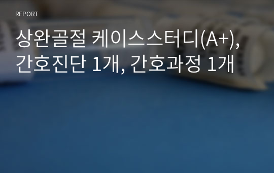 상완골절 케이스스터디(A+), 간호진단 1개, 간호과정 1개