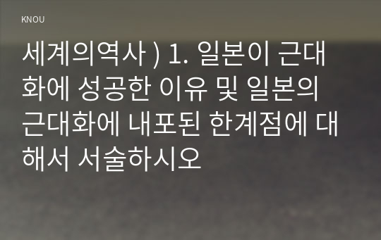 세계의역사 ) 1. 일본이 근대화에 성공한 이유 및 일본 근대화에 내포된 한계점 대해서 서술하시오