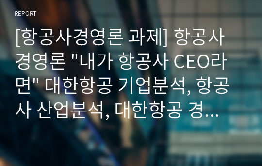 [항공사경영론 과제] 항공사경영론 &quot;내가 항공사 CEO라면&quot; 대한항공 기업분석, 항공사 산업분석, 대한항공 경영전략