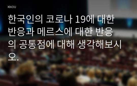 한국인의 코로나 19에 대한 반응과 메르스에 대한 반응 의 공통점에 대해 생각해보시오.