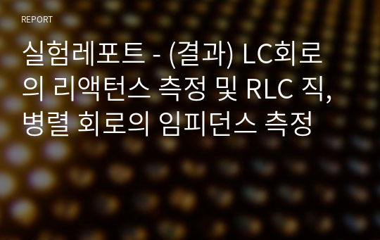 실험레포트 - (결과) LC회로의 리액턴스 측정 및 RLC 직,병렬 회로의 임피던스 측정