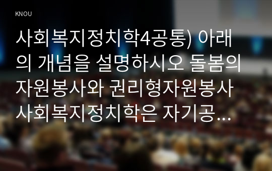 사회복지정치학4공통) 아래의 개념을 설명하시오 돌봄의자원봉사와 권리형자원봉사 사회복지정치학은 자기공간에서 나다운 실천에 대해 설계하시오0k