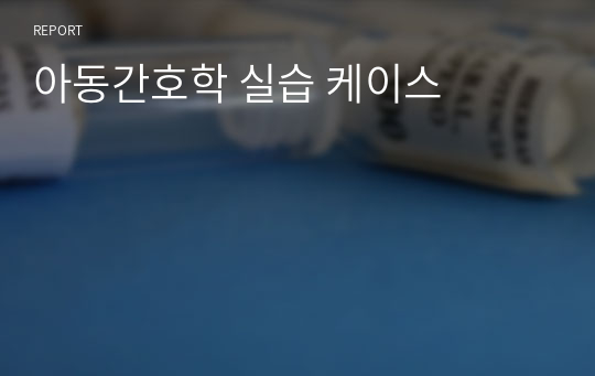 아동간호학 실습 케이스