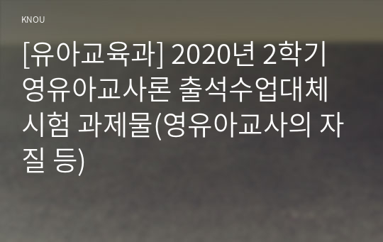 [유아교육과] 2020년 2학기 영유아교사론 출석수업대체시험 과제물(영유아교사의 자질 등)