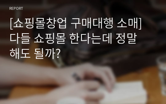 [쇼핑몰창업 구매대행 소매]다들 쇼핑몰 한다는데 정말 해도 될까?