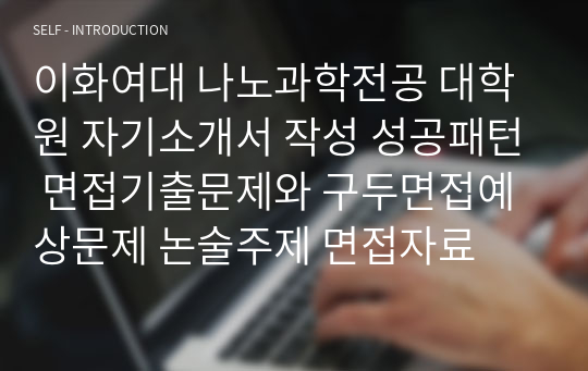 이화여대 나노과학전공 대학원 자기소개서 작성 성공패턴 면접기출문제와 구두면접예상문제 논술주제 면접자료