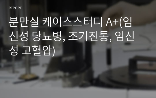 분만실 케이스스터디 A+(임신성 당뇨병, 조기진통, 임신성 고혈압)