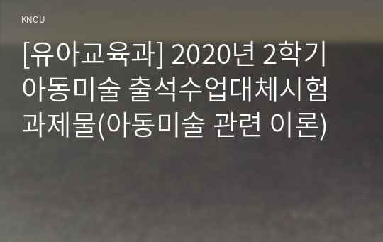 [유아교육과] 2020년 2학기 아동미술 출석수업대체시험 과제물(아동미술 관련 이론)