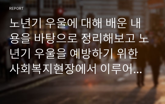 노년기 우울에 대해 배운 내용을 바탕으로 정리해보고 노년기 우울을 예방하기 위한 사회복지현장에서 이루어지고 있는 바람직한 예방프로그램 활동예시를 조사해보시고 노년기 우울을 예방하기