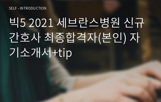 [현직 세브란스병원 간호사] 2022 세브란스병원 신규간호사 최종합격자(본인) 자기소개서+tip