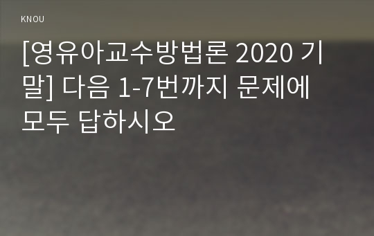 [영유아교수방법론 2020 기말] 다음 1-7번까지 문제에 모두 답하시오