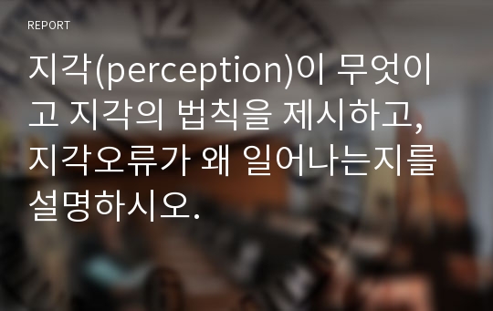 지각(perception)이 무엇이고 지각의 법칙을 제시하고, 지각오류가 왜 일어나는지를 설명하시오.