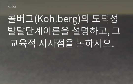 콜버그(Kohlberg)의 도덕성 발달단계이론을 설명하고, 그 교육적 시사점을 논하시오.