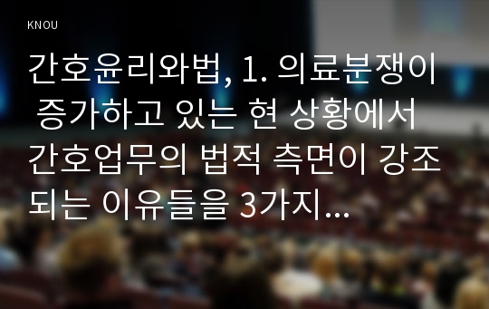 간호윤리와법, 1. 의료분쟁이 증가하고 있는 현 상황에서 간호업무의 법적 측면이 강조되는 이유들을 3가지 이상 서술하시오.