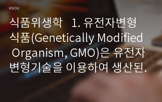 식품위생학   1. 유전자변형식품(Genetically Modified Organism, GMO)은 유전자변형기술을 이용하여 생산된 농산물과 그 농산물을 가공하여 만든 식품을 말한다.