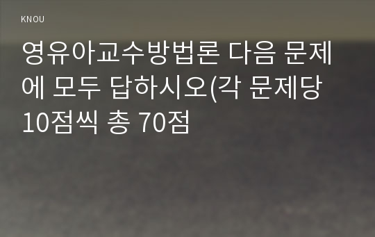 영유아교수방법론 다음 문제에 모두 답하시오(각 문제당 10점씩 총 70점