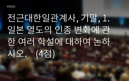 전근대한일관계사, 기말, 1. 일본 열도의 인종 변화에 관한 여러 학설에 대하여 논하시오.    (4점)