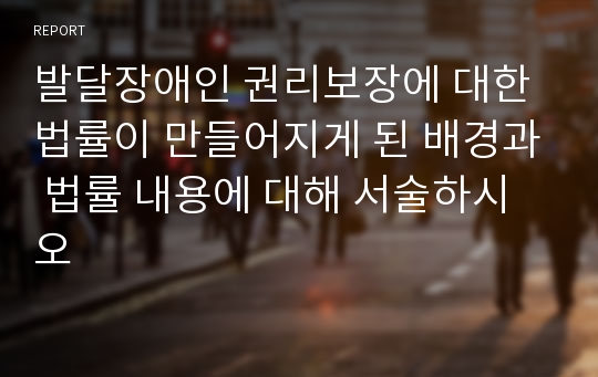 발달장애인 권리보장에 대한 법률이 만들어지게 된 배경과 법률 내용에 대해 서술하시오