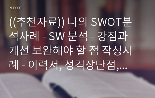 ((추천자료)) 나의 SWOT분석사례 - SW 분석 - 강점과 개선 보완해야 할 점 작성사례 - 이력서, 성격장단점, 학생부터 직장인 자기성과서 작성도움 자료