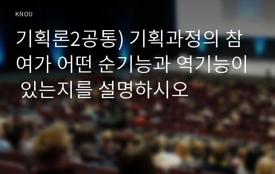 기획론2공통) 기획과정의 참여가 어떤 순기능과 역기능이 있는지를 설명하시오