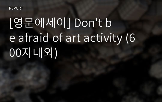 [영문에세이] Don&#039;t be afraid of art activity (600자내외)