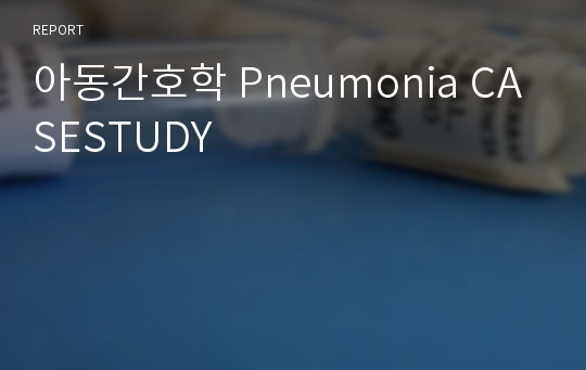아동간호학 Pneumonia CASESTUDY