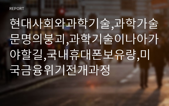 현대사회와과학기술,과학가술문명의붕괴,과학기술이나아가야할길,국내휴대폰보유량,미국금융위기전개과정