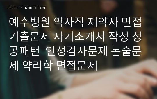 예수병원 약사직 제약사 면접기출문제 자기소개서 작성 성공패턴  인성검사문제 논술문제 약리학 면접문제