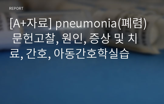 [A+자료] pneumonia(폐렴) 문헌고찰, 원인, 증상 및 치료, 간호, 아동간호학실습