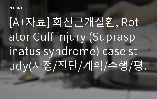 [A+자료] 회전근개질환, Rotator Cuff injury (Supraspinatus syndrome) case study(사정/진단/계획/수행/평가), 간호과정1개, 간호진단8개, 침상기동성장애, 성인간호학실습 case
