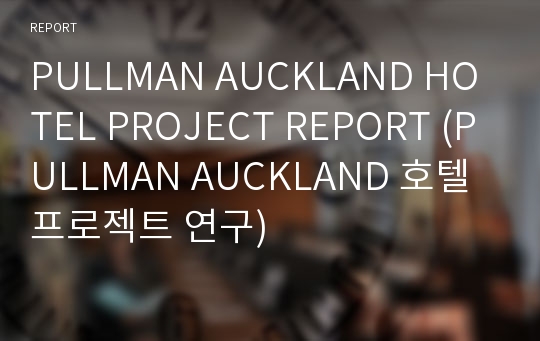 PULLMAN AUCKLAND HOTEL PROJECT REPORT (PULLMAN AUCKLAND 호텔 프로젝트 연구)