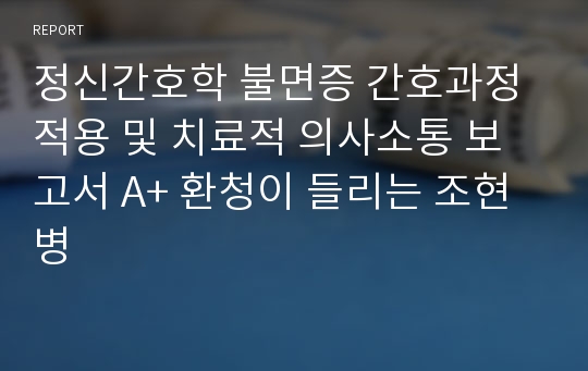 정신간호학 불면증 간호과정 적용 및 치료적 의사소통 보고서 A+ 환청이 들리는 조현병