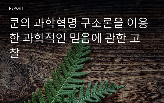쿤의 과학혁명 구조론을 이용한 과학적인 믿음에 관한 고찰