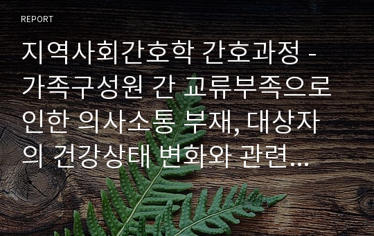 지역사회간호학 간호과정 - 가족구성원 간 교류부족으로 인한 의사소통 부재, 대상자의 건강상태 변화와 관련된 불안