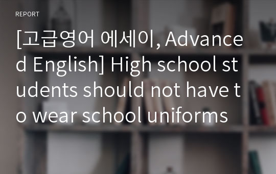 [고급영어 에세이, Advanced English] High school students should not have to wear school uniforms