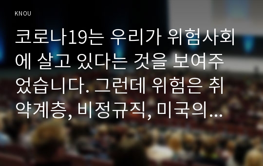 코로나19는 우리가 위험사회에 살고 있다는 것을 보여주었습니다. 그런데 위험은 취약계층, 비정규직, 미국의 경우 흑인 등이 더 많은 위험에 노출되어 있는 것으로 나타났습니다.