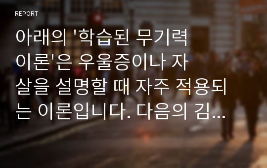 아래의 &#039;학습된 무기력이론&#039;은 우울증이나 자살을 설명할 때 자주 적용되는 이론입니다. 다음의 김 이병의 사례를 읽고 김 이병의 자살위험요인과 보호요인은 무엇이고 김 이병의 현재 상태를 학습된 무기력이론으로 설명하여 보십시오.