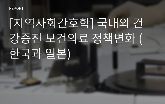 [지역사회간호학] 국내외 건강증진 보건의료 정책변화 (한국과 일본)