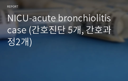 NICU-acute bronchiolitis case (간호진단 5개, 간호과정2개)