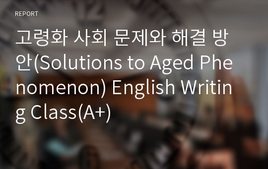 고령화 사회 문제와 해결 방안(Solutions to Aged Phenomenon) English Writing Class(A+)