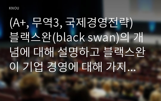 (A+, 무역3, 국제경영전략) 블랙스완(black swan)의 개념에 대해 설명하고 블랙스완이 기업 경영에 대해 가지는 시사점을 기술하시오.